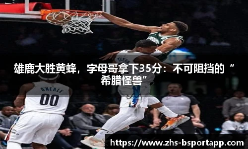 雄鹿大胜黄蜂，字母哥拿下35分：不可阻挡的“希腊怪兽”