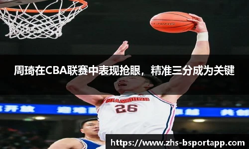 周琦在CBA联赛中表现抢眼，精准三分成为关键