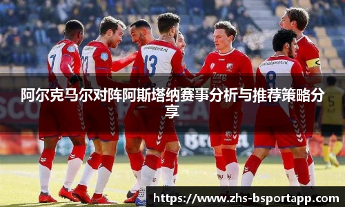 阿尔克马尔对阵阿斯塔纳赛事分析与推荐策略分享