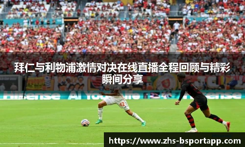 拜仁与利物浦激情对决在线直播全程回顾与精彩瞬间分享