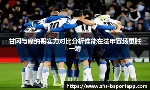 甘冈与摩纳哥实力对比分析谁能在法甲赛场更胜一筹