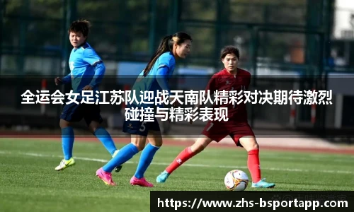 全运会女足江苏队迎战天南队精彩对决期待激烈碰撞与精彩表现